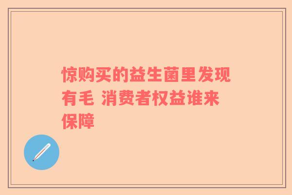 惊购买的益生菌里发现有毛 消费者权益谁来保障