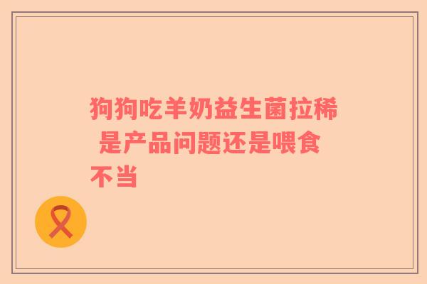 狗狗吃羊奶益生菌拉稀 是产品问题还是喂食不当