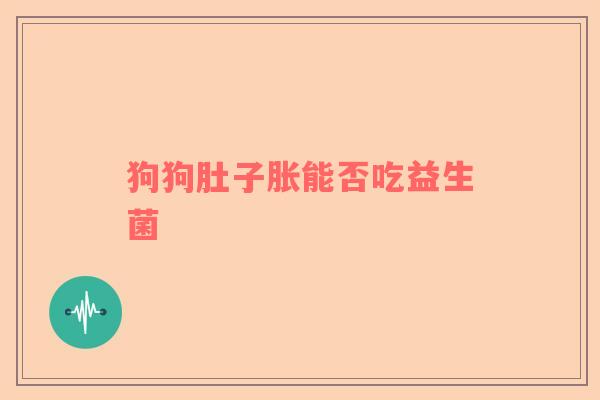 狗狗肚子胀能否吃益生菌