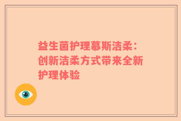 益生菌护理慕斯洁柔：创新洁柔方式带来全新护理体验