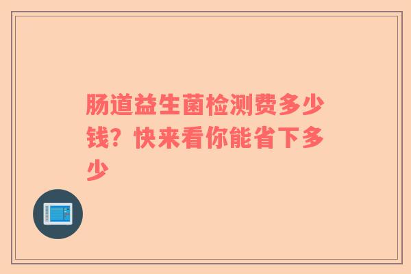肠道益生菌检测费多少钱？快来看你能省下多少