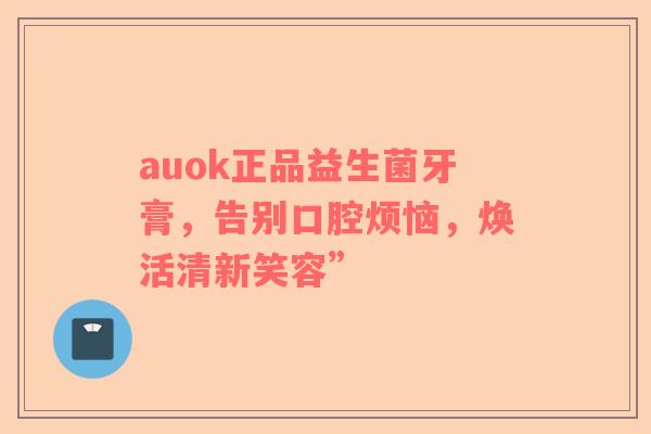 auok正品益生菌牙膏，告别口腔烦恼，焕活清新笑容”