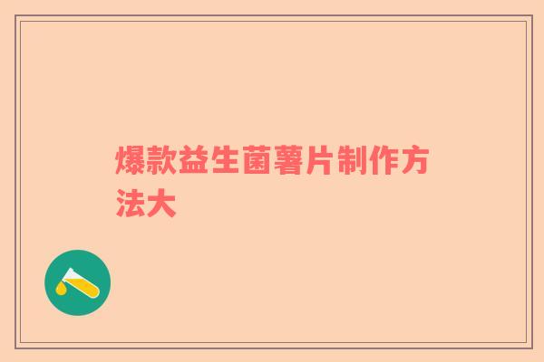 爆款益生菌薯片制作方法大