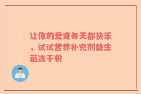 让你的爱宠每天都快乐，试试营养补充剂益生菌冻干粉