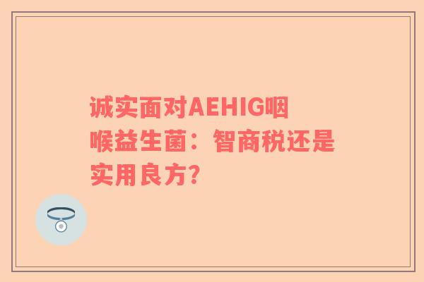 诚实面对AEHIG咽喉益生菌：智商税还是实用良方？