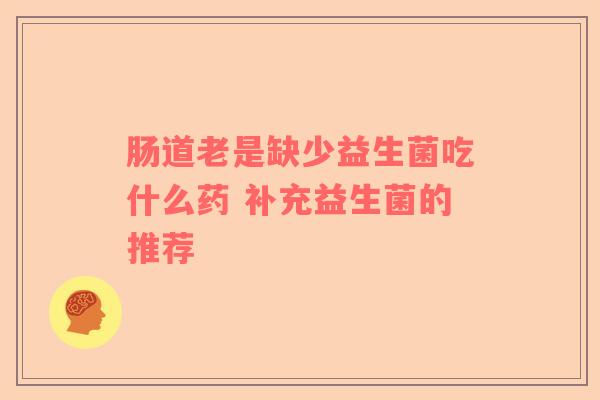 肠道老是缺少益生菌吃什么药 补充益生菌的推荐
