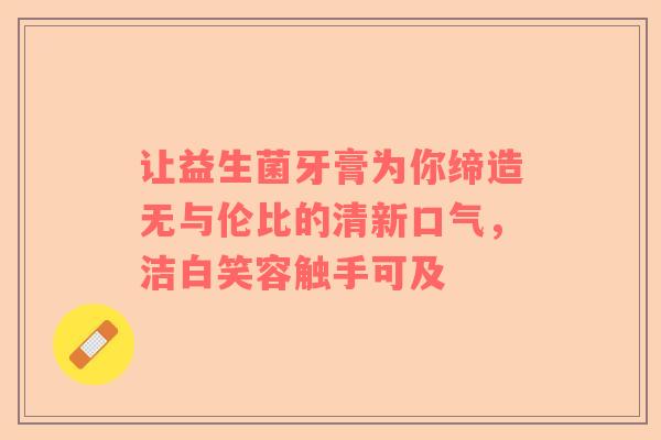 让益生菌牙膏为你缔造无与伦比的清新口气，洁白笑容触手可及