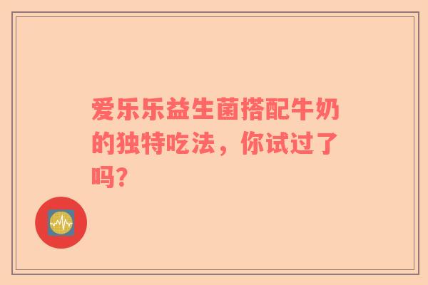 爱乐乐益生菌搭配牛奶的独特吃法，你试过了吗？