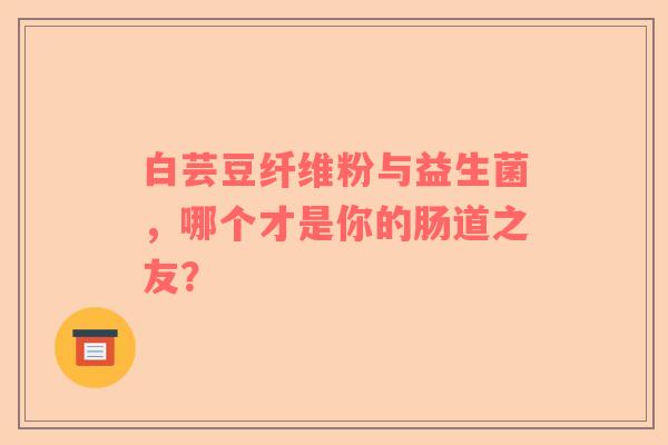 白芸豆纤维粉与益生菌，哪个才是你的肠道之友？