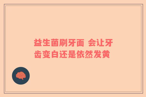 益生菌刷牙面 会让牙齿变白还是依然发黄