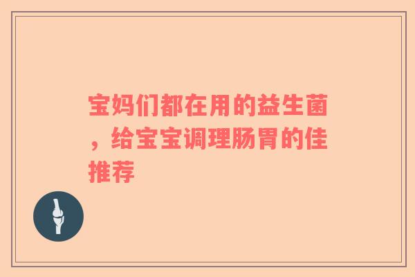 宝妈们都在用的益生菌，给宝宝调理肠胃的佳推荐