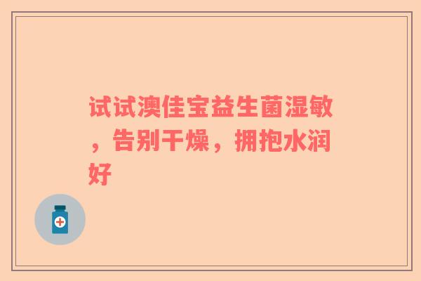 试试澳佳宝益生菌湿敏，告别干燥，拥抱水润好