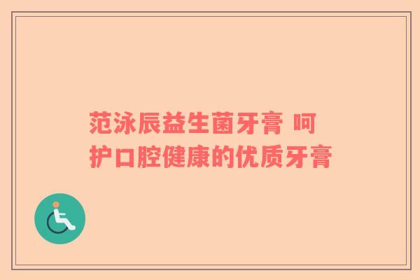 范泳辰益生菌牙膏 呵护口腔健康的优质牙膏