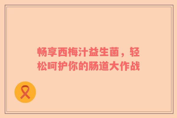 畅享西梅汁益生菌，轻松呵护你的肠道大作战