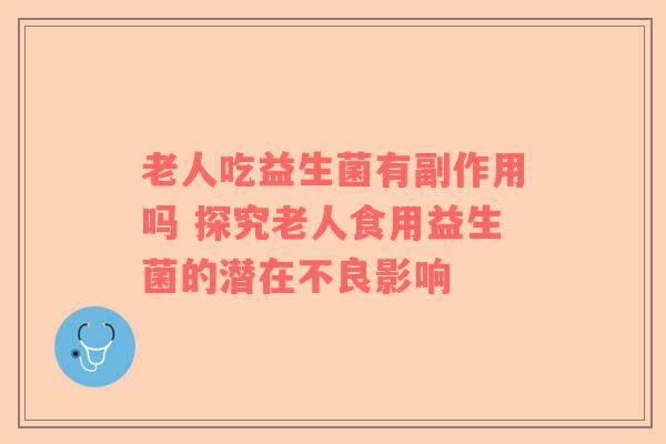 老人吃益生菌有副作用吗 探究老人食用益生菌的潜在不良影响