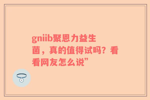 gniib聚恩力益生菌，真的值得试吗？看看网友怎么说”
