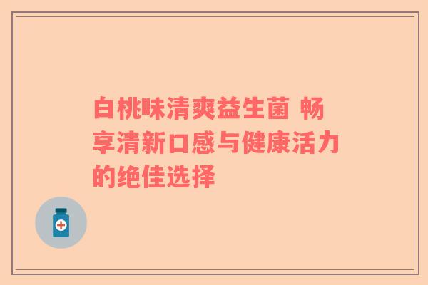 白桃味清爽益生菌 畅享清新口感与健康活力的绝佳选择