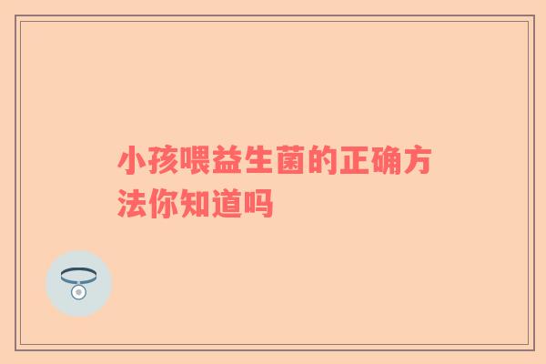 小孩喂益生菌的正确方法你知道吗
