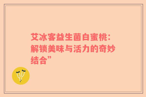 艾冰客益生菌白蜜桃：解锁美味与活力的奇妙结合”
