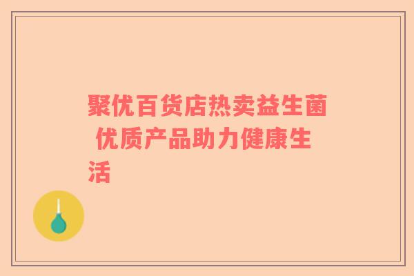 聚优百货店热卖益生菌 优质产品助力健康生活