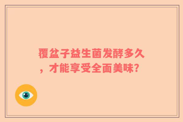 覆盆子益生菌发酵多久，才能享受全面美味？
