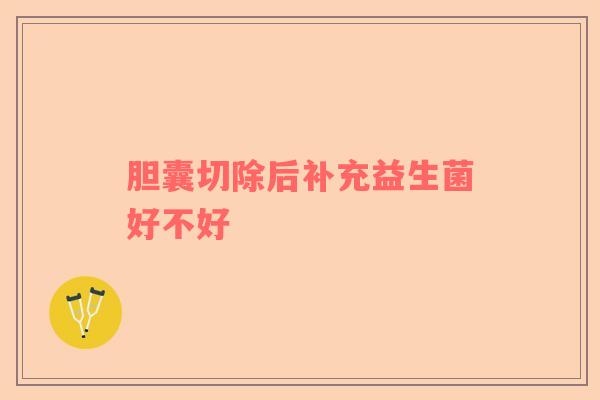 胆囊切除后补充益生菌好不好