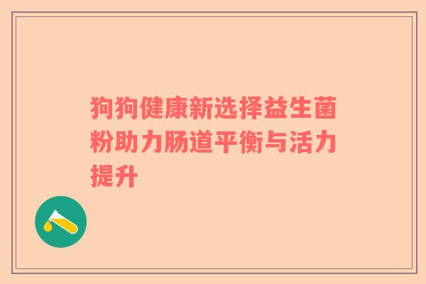 狗狗健康新选择益生菌粉助力肠道平衡与活力提升