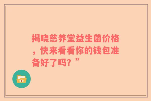 揭晓慈养堂益生菌价格，快来看看你的钱包准备好了吗？”