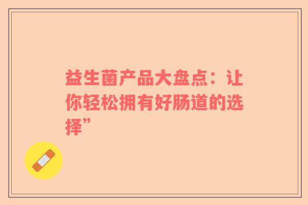 益生菌产品大盘点：让你轻松拥有好肠道的选择”