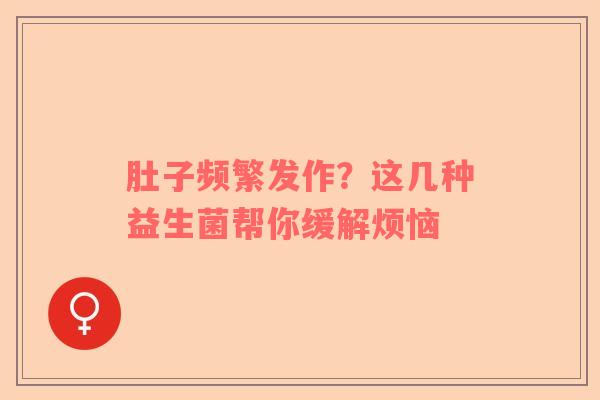 肚子频繁发作？这几种益生菌帮你缓解烦恼