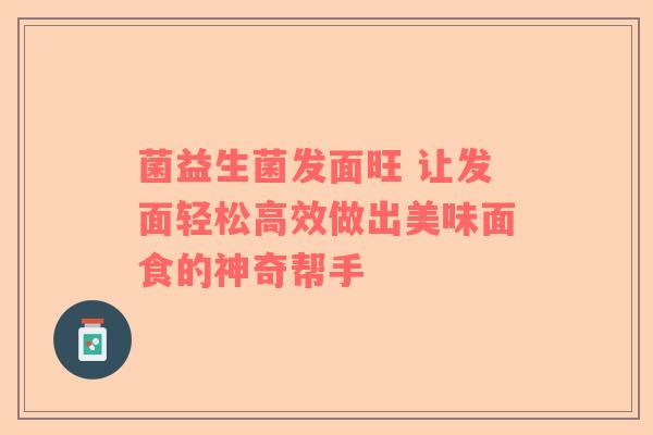 菌益生菌发面旺 让发面轻松高效做出美味面食的神奇帮手