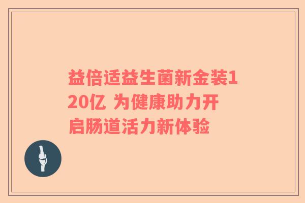 益倍适益生菌新金装120亿 为健康助力开启肠道活力新体验