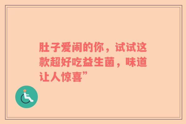 肚子爱闹的你，试试这款超好吃益生菌，味道让人惊喜”