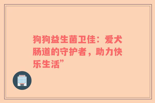 狗狗益生菌卫佳：爱犬肠道的守护者，助力快乐生活”