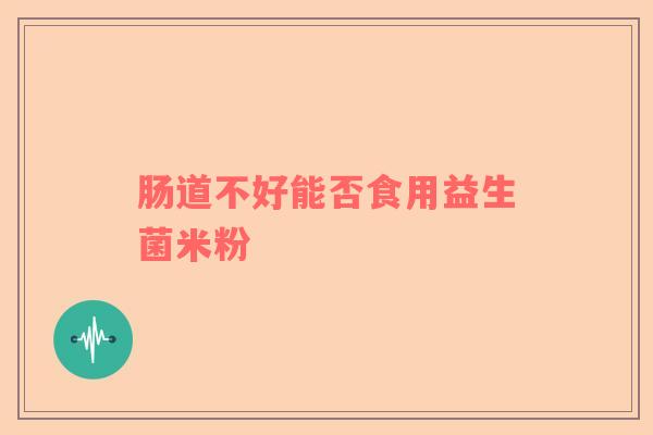 肠道不好能否食用益生菌米粉