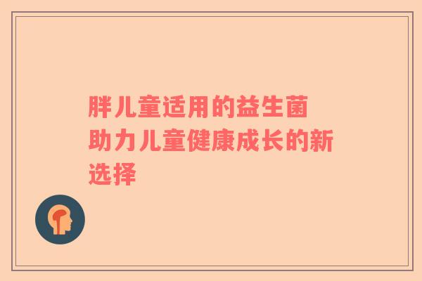 胖儿童适用的益生菌 助力儿童健康成长的新选择