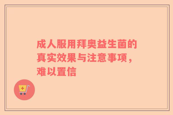 成人服用拜奥益生菌的真实效果与注意事项，难以置信