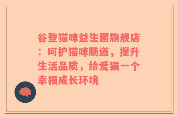 谷登猫咪益生菌旗舰店：呵护猫咪肠道，提升生活品质，给爱猫一个幸福成长环境
