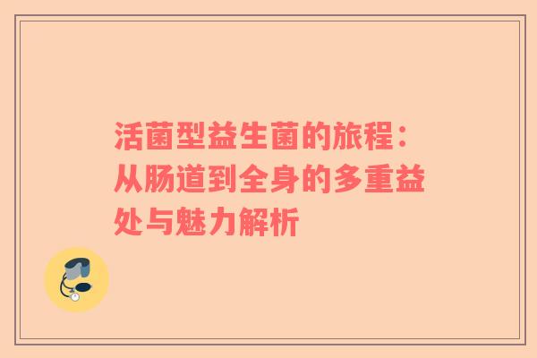 活菌型益生菌的旅程：从肠道到全身的多重益处与魅力解析