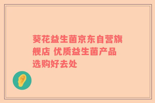 葵花益生菌京东自营旗舰店 优质益生菌产品选购好去处