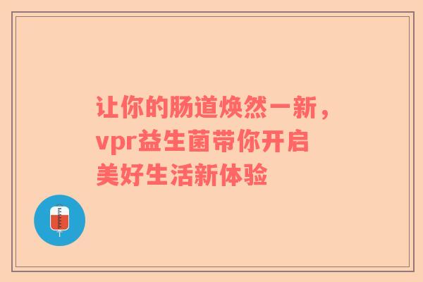 让你的肠道焕然一新，vpr益生菌带你开启美好生活新体验
