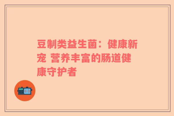 豆制类益生菌：健康新宠 营养丰富的肠道健康守护者