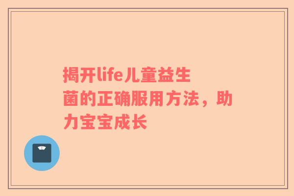 揭开life儿童益生菌的正确服用方法，助力宝宝成长
