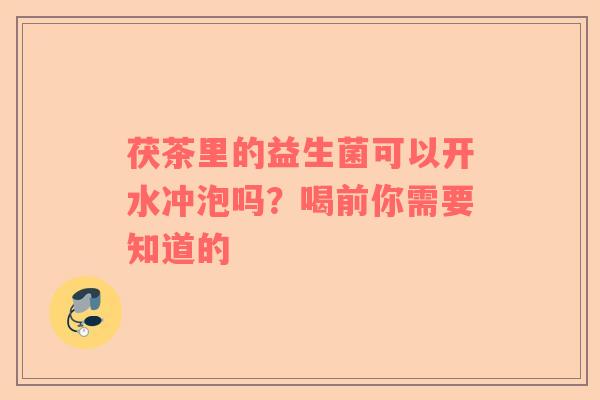 茯茶里的益生菌可以开水冲泡吗？喝前你需要知道的