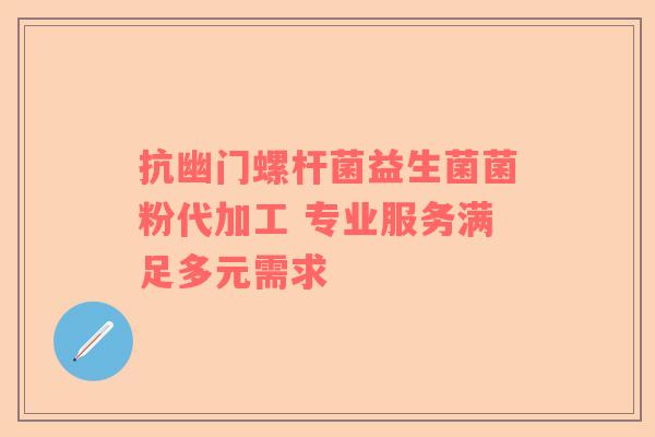 抗幽门螺杆菌益生菌菌粉代加工 专业服务满足多元需求