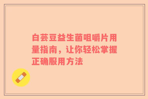 白芸豆益生菌咀嚼片用量指南，让你轻松掌握正确服用方法