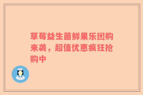 草莓益生菌鲜果乐团购来袭，超值优惠疯狂抢购中