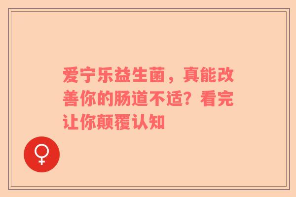 爱宁乐益生菌，真能改善你的肠道不适？看完让你颠覆认知