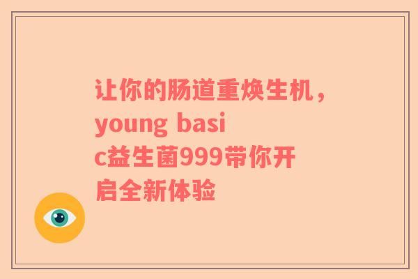 让你的肠道重焕生机，young basic益生菌999带你开启全新体验