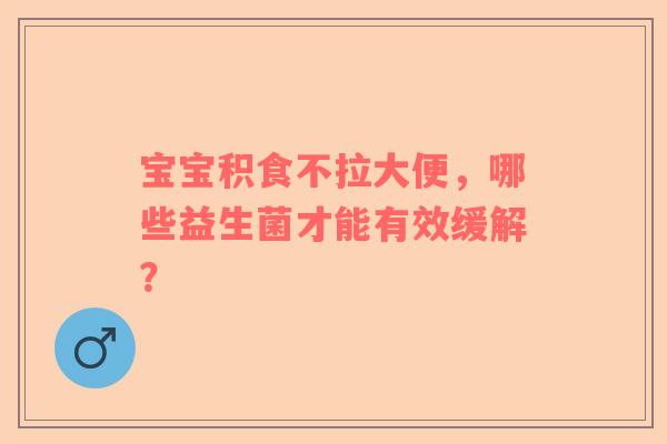 宝宝积食不拉大便，哪些益生菌才能有效缓解？